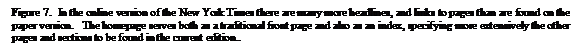 Text Box: Figure 7. In the online version of the New York Times there are many more headlines, and links to pages than are found on the paper version. The homepage serves both as a traditional front page and also as an index, specifying more extensively the other pages and sections to be found in the current edition..